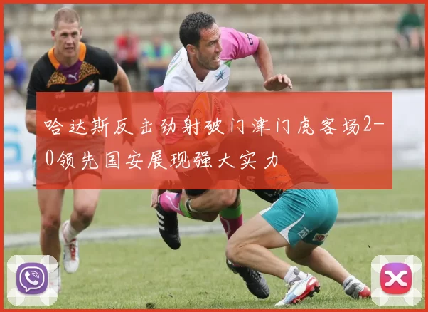 哈达斯反击劲射破门津门虎客场2-0领先国安展现强大实力