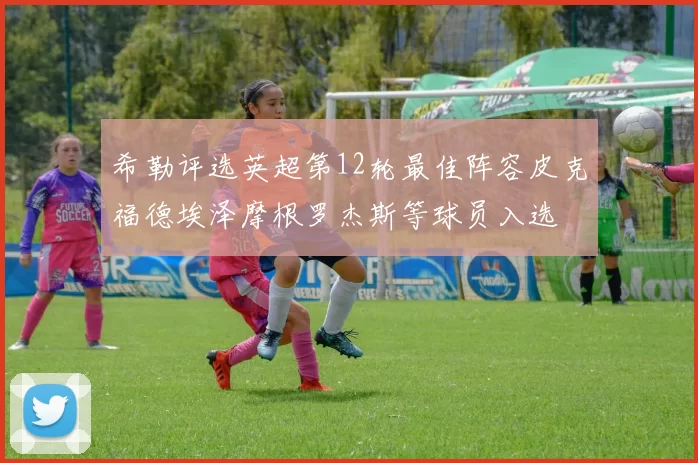 希勒评选英超第12轮最佳阵容皮克福德埃泽摩根罗杰斯等球员入选