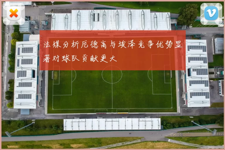 法媒分析厄德高与埃泽竞争优势显著对球队贡献更大