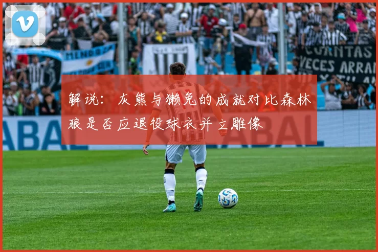 解说：灰熊与獭兔的成就对比森林狼是否应退役球衣并立雕像