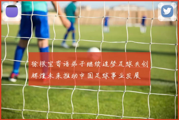 徐根宝寄语弟子继续追梦足球共创辉煌未来推动中国足球事业发展