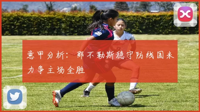 意甲分析：那不勒斯稳守防线国米力争主场全胜