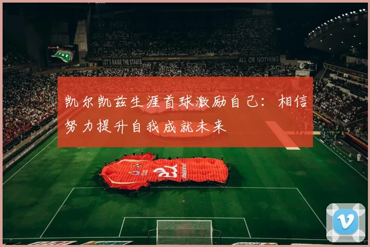 凯尔凯兹生涯首球激励自己：相信努力提升自我成就未来