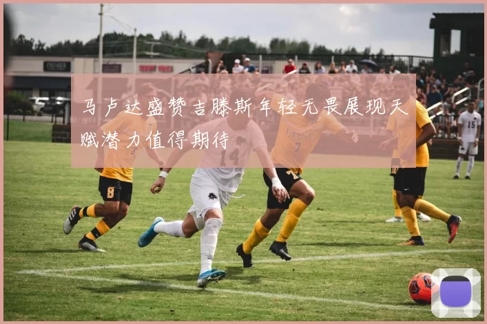 马卢达盛赞吉滕斯年轻无畏展现天赋潜力值得期待