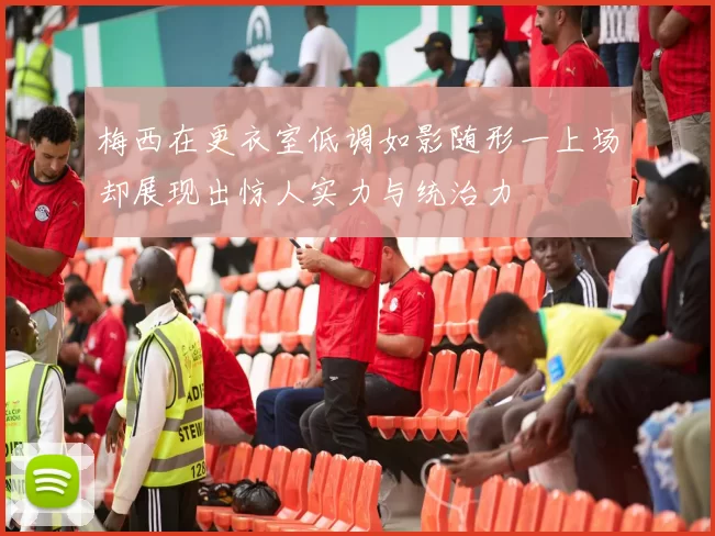 梅西在更衣室低调如影随形一上场却展现出惊人实力与统治力