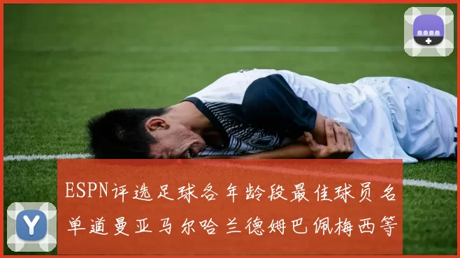 ESPN评选足球各年龄段最佳球员名单道曼亚马尔哈兰德姆巴佩梅西等人上榜
