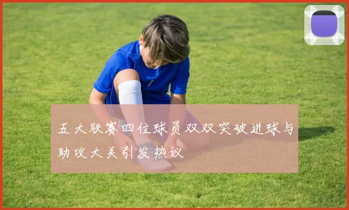 五大联赛四位球员双双突破进球与助攻大关引发热议