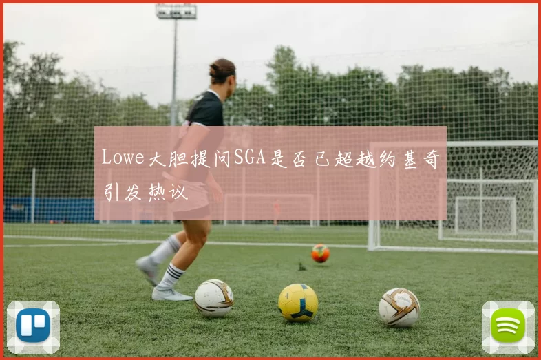 Lowe大胆提问SGA是否已超越约基奇引发热议
