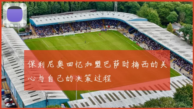 保利尼奥回忆加盟巴萨时梅西的关心与自己的决策过程
