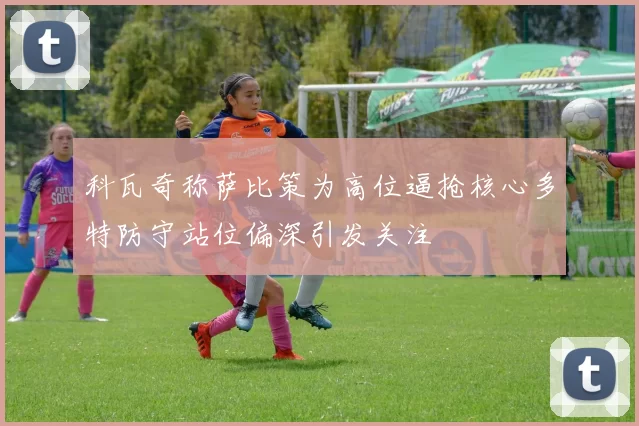 科瓦奇称萨比策为高位逼抢核心多特防守站位偏深引发关注