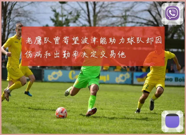 老鹰队曾寄望波津能助力球队却因伤病和出勤率决定交易他