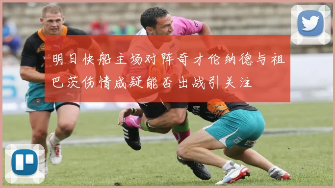 明日快船主场对阵奇才伦纳德与祖巴茨伤情成疑能否出战引关注