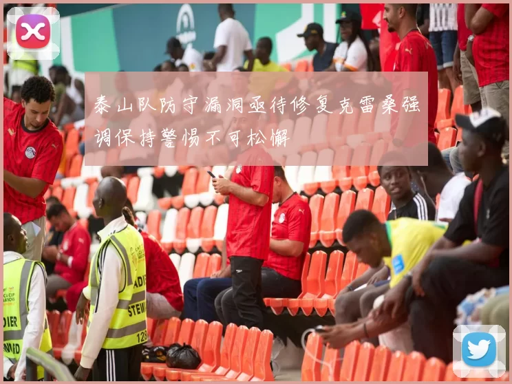 泰山队防守漏洞亟待修复克雷桑强调保持警惕不可松懈