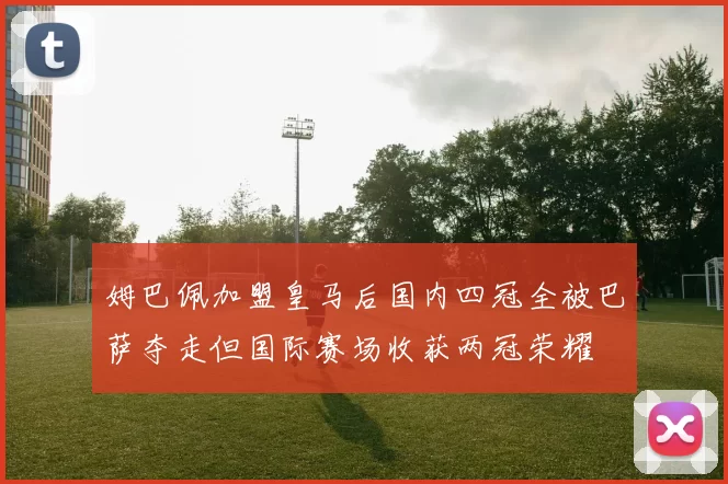 姆巴佩加盟皇马后国内四冠全被巴萨夺走但国际赛场收获两冠荣耀