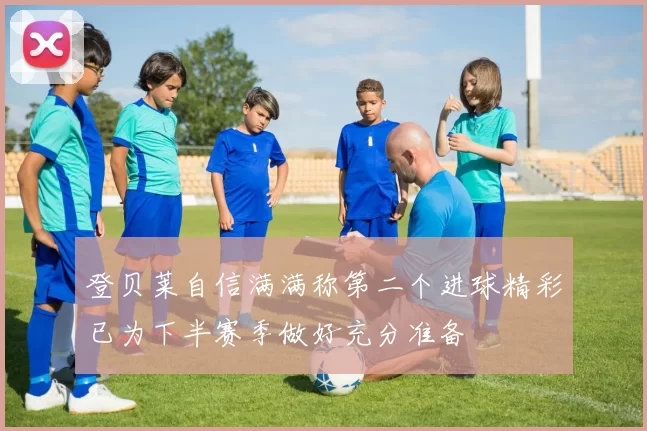 登贝莱自信满满称第二个进球精彩已为下半赛季做好充分准备