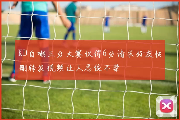 KD自嘲三分大赛仅得6分请求好友快删转发视频让人忍俊不禁