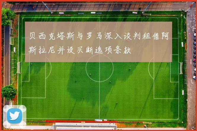 贝西克塔斯与罗马深入谈判租借阿斯拉尼并设买断选项条款