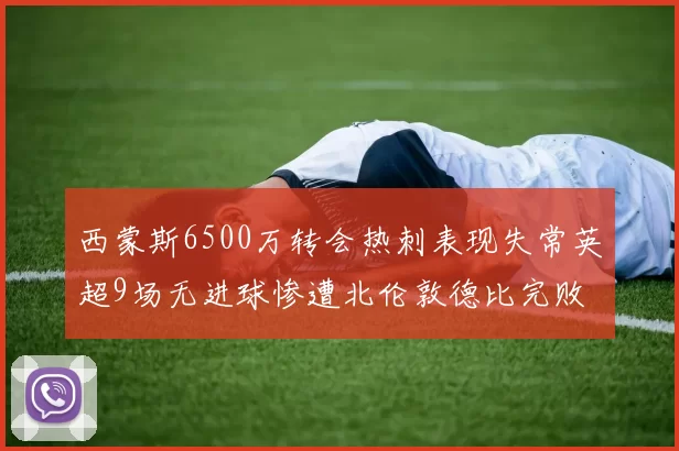 西蒙斯6500万转会热刺表现失常英超9场无进球惨遭北伦敦德比完败
