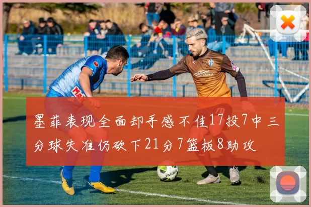 墨菲表现全面却手感不佳17投7中三分球失准仍砍下21分7篮板8助攻