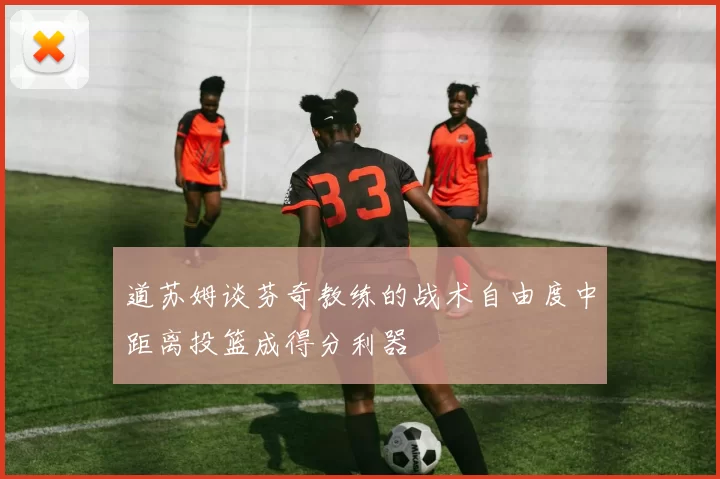 道苏姆谈芬奇教练的战术自由度中距离投篮成得分利器