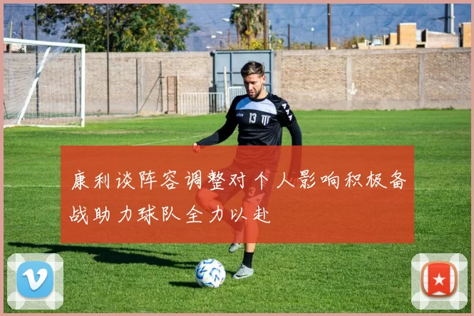 康利谈阵容调整对个人影响积极备战助力球队全力以赴