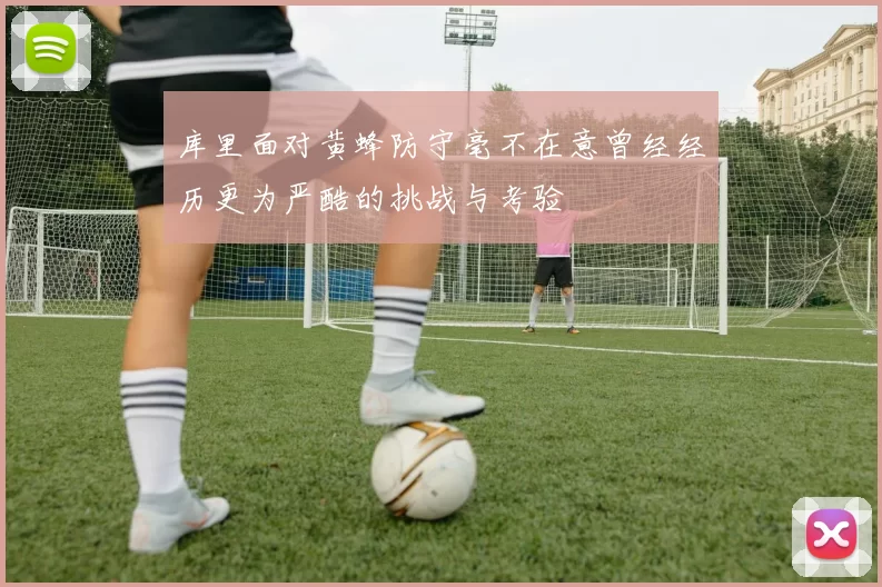 库里面对黄蜂防守毫不在意曾经经历更为严酷的挑战与考验