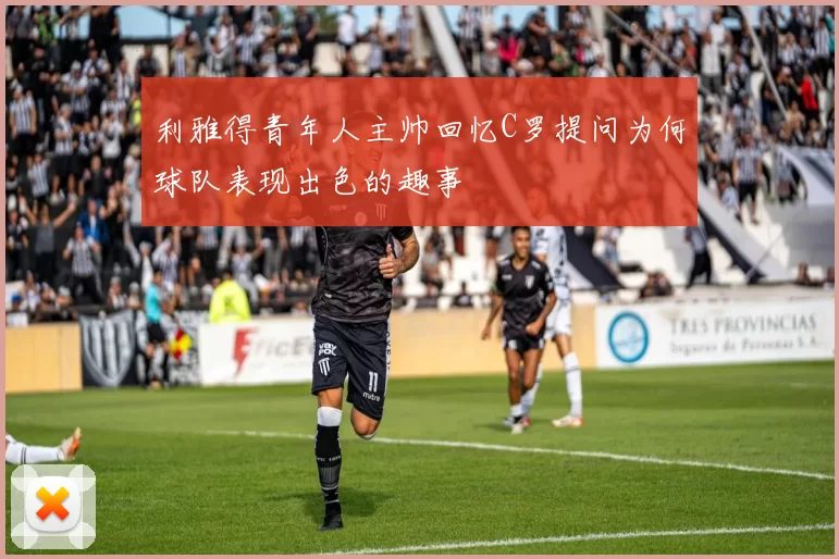 利雅得青年人主帅回忆C罗提问为何球队表现出色的趣事