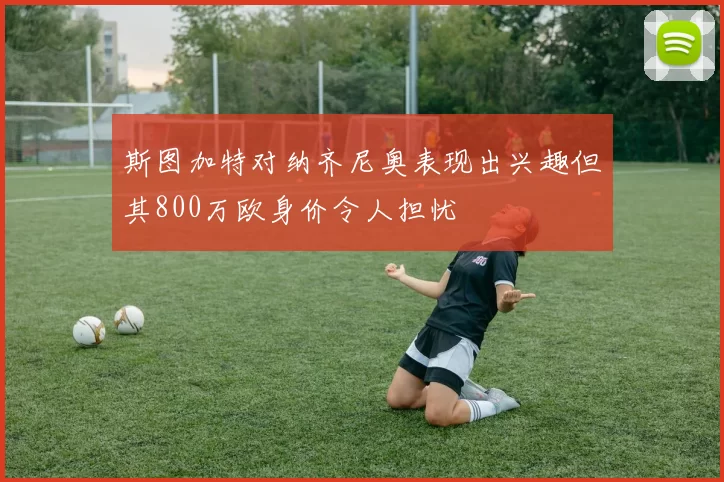 斯图加特对纳齐尼奥表现出兴趣但其800万欧身价令人担忧