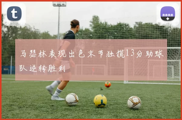 马瑟林表现出色末节独揽13分助球队逆转胜利