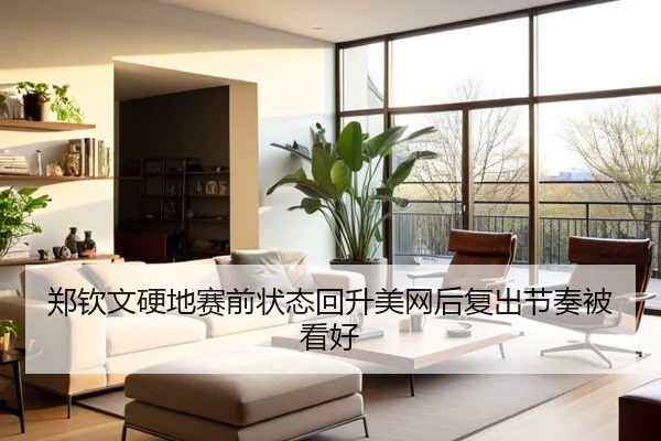 郑钦文硬地赛前状态回升美网后复出节奏被看好 - yabo
