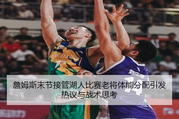 詹姆斯末节接管湖人比赛老将体能分配引发热议与战术思考 - yabo
