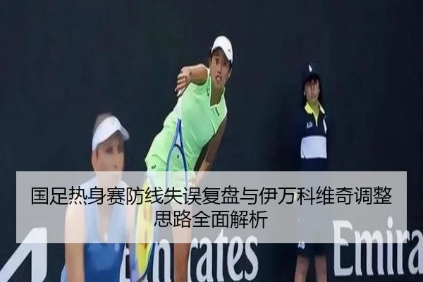 国足热身赛防线失误复盘与伊万科维奇调整思路全面解析 - yabo